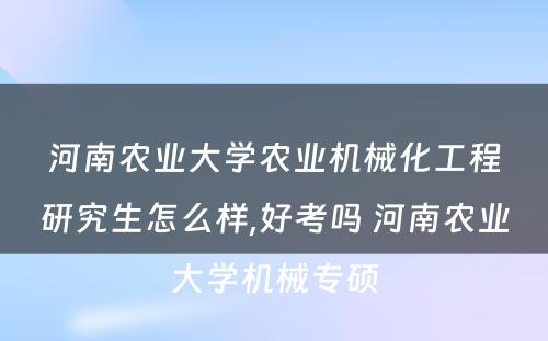 河南农业大學(xué)农业机械化工程研究生怎么样,好考吗 河南农业大學(xué)机械专硕