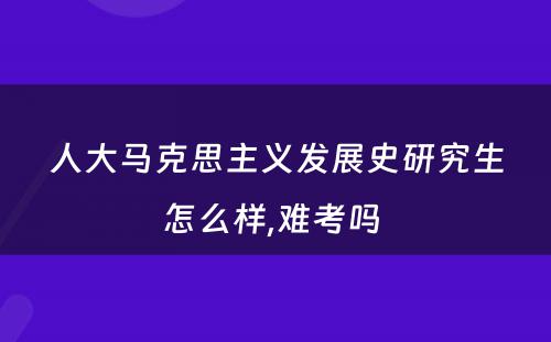 人大马克思主义发展史研究生怎么样,难考吗 