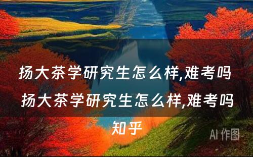扬大茶學(xué)研究生怎么样,难考吗 扬大茶學(xué)研究生怎么样,难考吗知乎