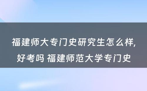 福建师大专门史研究生怎么样,好考吗 福建师范大學(xué)专门史