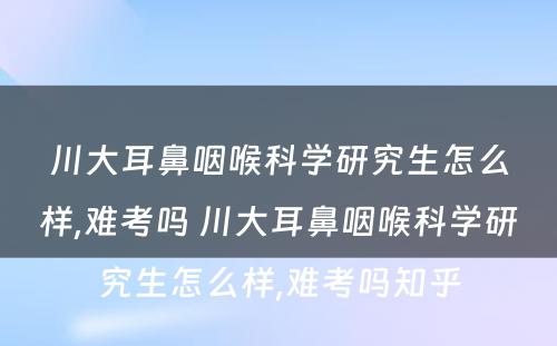 川大耳鼻咽喉科(kē)學(xué)研究生怎么样,难考吗 川大耳鼻咽喉科(kē)學(xué)研究生怎么样,难考吗知乎