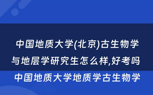中國(guó)地质大學(xué)(北京)古生物(wù)學(xué)与地层學(xué)研究生怎么样,好考吗 中國(guó)地质大學(xué)地质學(xué)古生物(wù)學(xué)