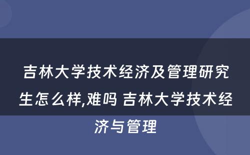 吉林大學(xué)技术经济及管理(lǐ)研究生怎么样,难吗 吉林大學(xué)技术经济与管理(lǐ)