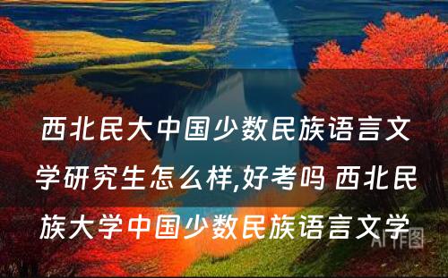 西北民(mín)大中國(guó)少数民(mín)族语言文(wén)學(xué)研究生怎么样,好考吗 西北民(mín)族大學(xué)中國(guó)少数民(mín)族语言文(wén)學(xué)