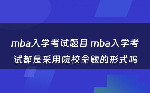 mba入學(xué)考试题目 mba入學(xué)考试都是采用(yòng)院校命题的形式吗