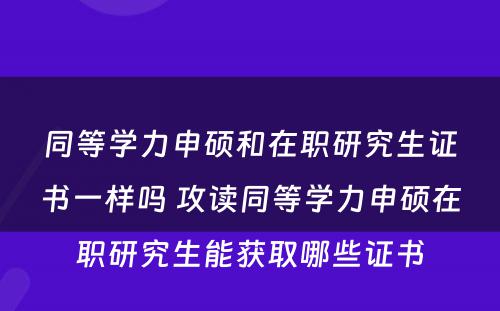 同等學(xué)力申硕和在职研究生证书一样吗 攻读同等學(xué)力申硕在职研究生能(néng)获取哪些证书