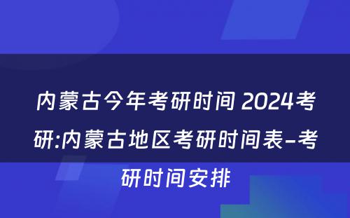 内蒙古今年考研时间 2024考研:内蒙古地區(qū)考研时间表-考研时间安排