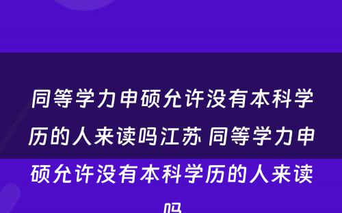 同等學(xué)力申硕允许没有(yǒu)本科(kē)學(xué)历的人来读吗江苏 同等學(xué)力申硕允许没有(yǒu)本科(kē)學(xué)历的人来读吗