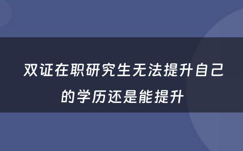  双证在职研究生无法提升自己的學(xué)历还是能(néng)提升