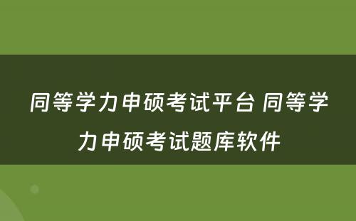 同等學(xué)力申硕考试平台 同等學(xué)力申硕考试题库软件