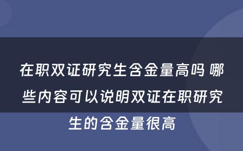 在职双证研究生含金量高吗 哪些内容可(kě)以说明双证在职研究生的含金量很(hěn)高