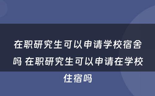 在职研究生可(kě)以申请學(xué)校宿舍吗 在职研究生可(kě)以申请在學(xué)校住宿吗