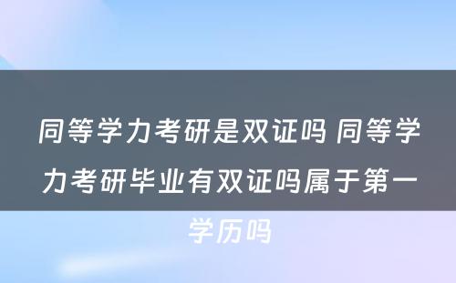 同等學(xué)力考研是双证吗 同等學(xué)力考研毕业有(yǒu)双证吗属于第一學(xué)历吗