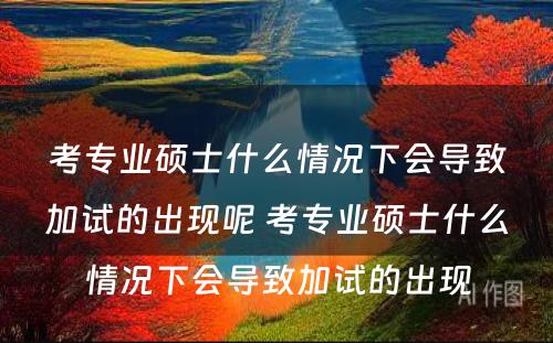 考专业硕士什么情况下会导致加试的出现呢(ne) 考专业硕士什么情况下会导致加试的出现