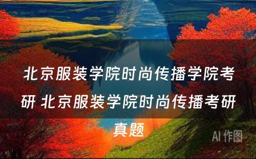 北京服装學(xué)院时尚传播學(xué)院考研 北京服装學(xué)院时尚传播考研真题