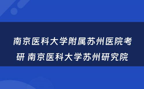 南京医科(kē)大學(xué)附属苏州医院考研 南京医科(kē)大學(xué)苏州研究院