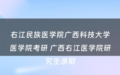 右江民(mín)族医學(xué)院广西科(kē)技大學(xué)医學(xué)院考研 广西右江医學(xué)院研究生录取