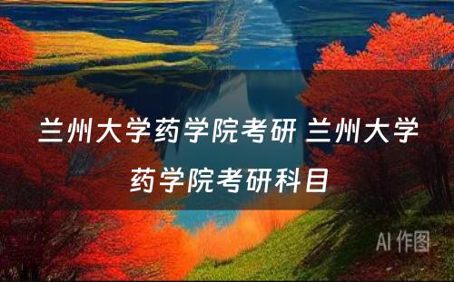 兰州大學(xué)药學(xué)院考研 兰州大學(xué)药學(xué)院考研科(kē)目