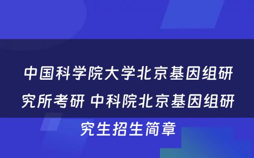 中國(guó)科(kē)學(xué)院大學(xué)北京基因组研究所考研 中科(kē)院北京基因组研究生招生简章