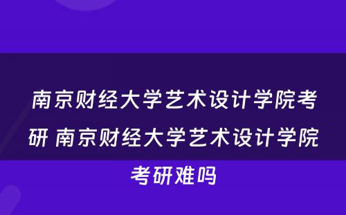 南京财经大學(xué)艺术设计學(xué)院考研 南京财经大學(xué)艺术设计學(xué)院考研难吗