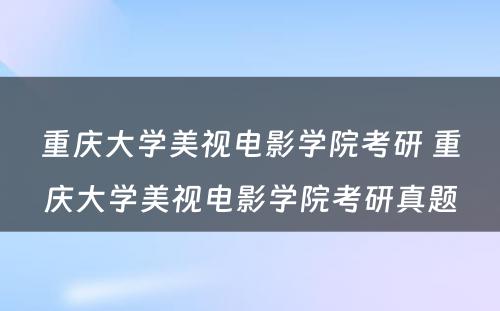 重庆大學(xué)美视電(diàn)影學(xué)院考研 重庆大學(xué)美视電(diàn)影學(xué)院考研真题