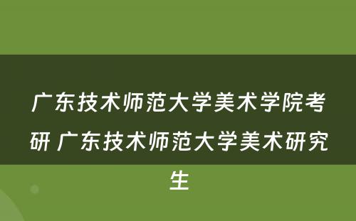 广东技术师范大學(xué)美术學(xué)院考研 广东技术师范大學(xué)美术研究生