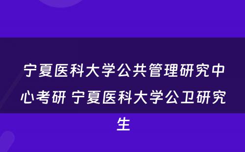 宁夏医科(kē)大學(xué)公共管理(lǐ)研究中心考研 宁夏医科(kē)大學(xué)公卫研究生