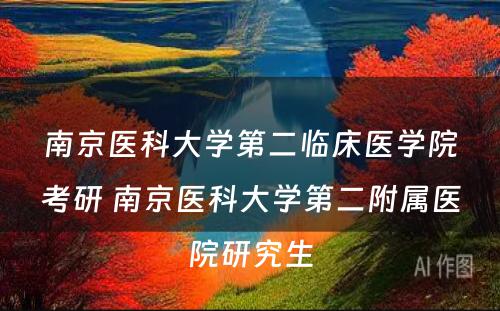 南京医科(kē)大學(xué)第二临床医學(xué)院考研 南京医科(kē)大學(xué)第二附属医院研究生