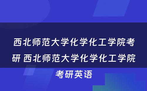 西北师范大學(xué)化學(xué)化工學(xué)院考研 西北师范大學(xué)化學(xué)化工學(xué)院考研英语