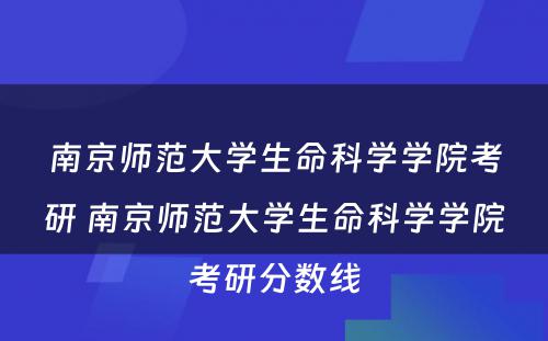 南京师范大學(xué)生命科(kē)學(xué)學(xué)院考研 南京师范大學(xué)生命科(kē)學(xué)學(xué)院考研分(fēn)数線(xiàn)