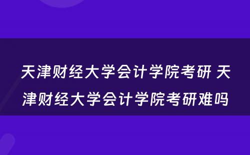 天津财经大學(xué)会计學(xué)院考研 天津财经大學(xué)会计學(xué)院考研难吗