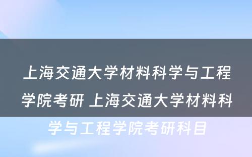 上海交通大學(xué)材料科(kē)學(xué)与工程學(xué)院考研 上海交通大學(xué)材料科(kē)學(xué)与工程學(xué)院考研科(kē)目