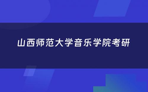 山(shān)西师范大學(xué)音乐學(xué)院考研 