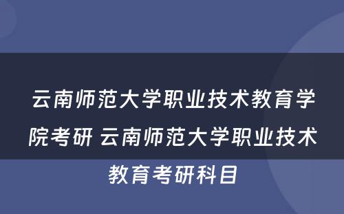 云南师范大學(xué)职业技术教育學(xué)院考研 云南师范大學(xué)职业技术教育考研科(kē)目