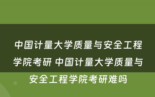 中國(guó)计量大學(xué)质量与安全工程學(xué)院考研 中國(guó)计量大學(xué)质量与安全工程學(xué)院考研难吗