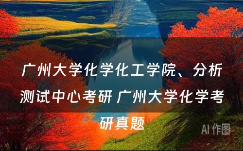 广州大學(xué)化學(xué)化工學(xué)院、分(fēn)析测试中心考研 广州大學(xué)化學(xué)考研真题