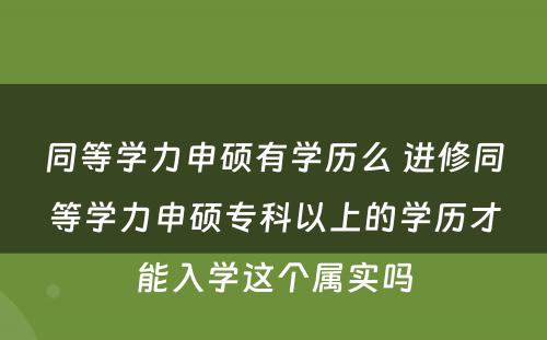 同等學(xué)力申硕有(yǒu)學(xué)历么 进修同等學(xué)力申硕专科(kē)以上的學(xué)历才能(néng)入學(xué)这个属实吗