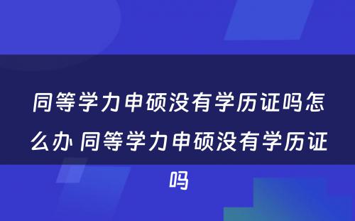 同等學(xué)力申硕没有(yǒu)學(xué)历证吗怎么办 同等學(xué)力申硕没有(yǒu)學(xué)历证吗