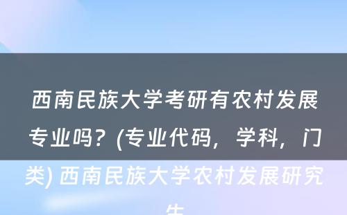 西南民(mín)族大學(xué)考研有(yǒu)农村发展专业吗？(专业代码，學(xué)科(kē)，门类) 西南民(mín)族大學(xué)农村发展研究生
