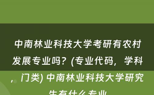 中南林业科(kē)技大學(xué)考研有(yǒu)农村发展专业吗？(专业代码，學(xué)科(kē)，门类) 中南林业科(kē)技大學(xué)研究生有(yǒu)什么专业