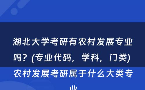 湖(hú)北大學(xué)考研有(yǒu)农村发展专业吗？(专业代码，學(xué)科(kē)，门类) 农村发展考研属于什么大类专业