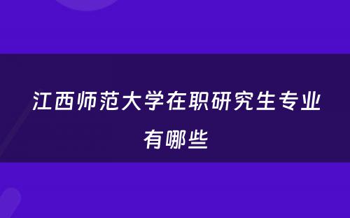 江西师范大學(xué)在职研究生专业有(yǒu)哪些