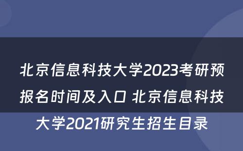 北京信息科(kē)技大學(xué)2023考研预报名时间及入口 北京信息科(kē)技大學(xué)2021研究生招生目录