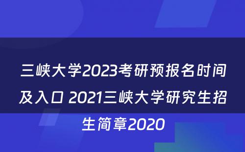 三峡大學(xué)2023考研预报名时间及入口 2021三峡大學(xué)研究生招生简章2020