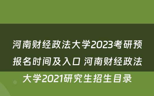 河南财经政法大學(xué)2023考研预报名时间及入口 河南财经政法大學(xué)2021研究生招生目录