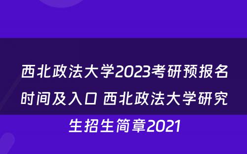 西北政法大學(xué)2023考研预报名时间及入口 西北政法大學(xué)研究生招生简章2021