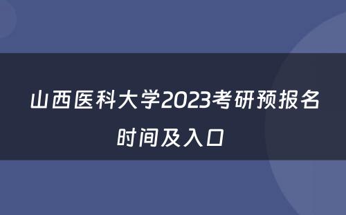 山(shān)西医科(kē)大學(xué)2023考研预报名时间及入口 