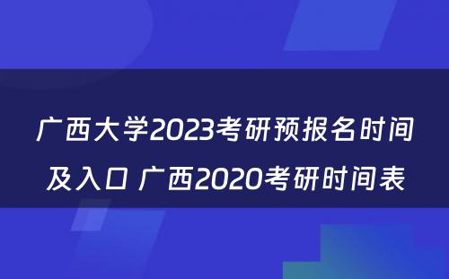 广西大學(xué)2023考研预报名时间及入口 广西2020考研时间表