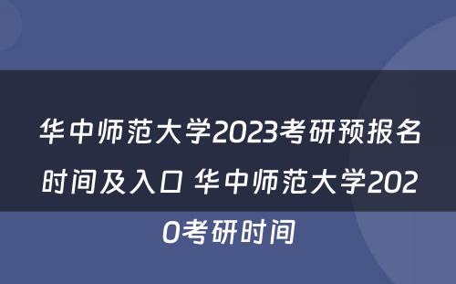 华中师范大學(xué)2023考研预报名时间及入口 华中师范大學(xué)2020考研时间