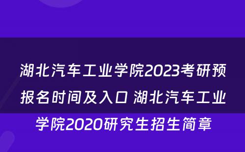 湖(hú)北汽車(chē)工业學(xué)院2023考研预报名时间及入口 湖(hú)北汽車(chē)工业學(xué)院2020研究生招生简章